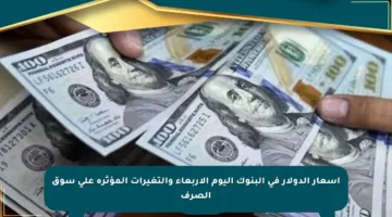 أسعار الدولار في البنوك اليوم الأربعاء والتغيرات المؤثرة على سوق الصرف